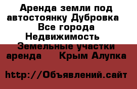Аренда земли под автостоянку Дубровка - Все города Недвижимость » Земельные участки аренда   . Крым,Алупка